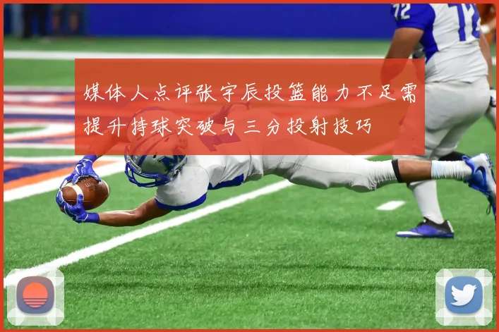 媒体人点评张宇辰投篮能力不足需提升持球突破与三分投射技巧