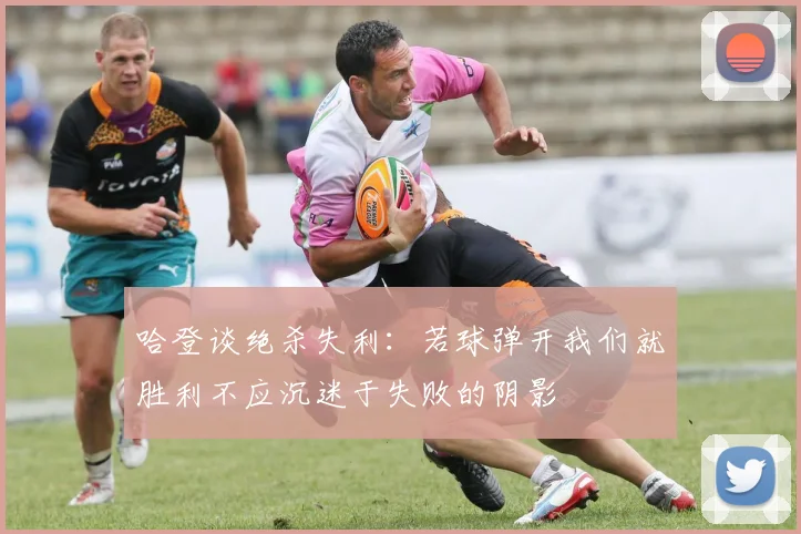 哈登谈绝杀失利：若球弹开我们就胜利不应沉迷于失败的阴影
