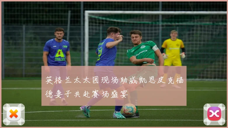 英格兰太太团现场助威凯恩皮克福德妻子共赴赛场盛宴