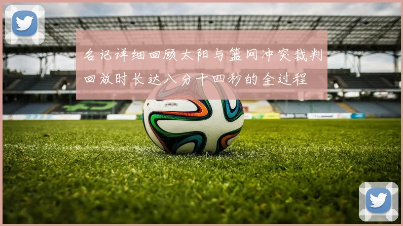 名记详细回顾太阳与篮网冲突裁判回放时长达八分十四秒的全过程