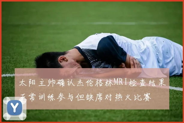 太阳主帅确认杰伦格林MRI检查结果正常训练参与但缺席对热火比赛