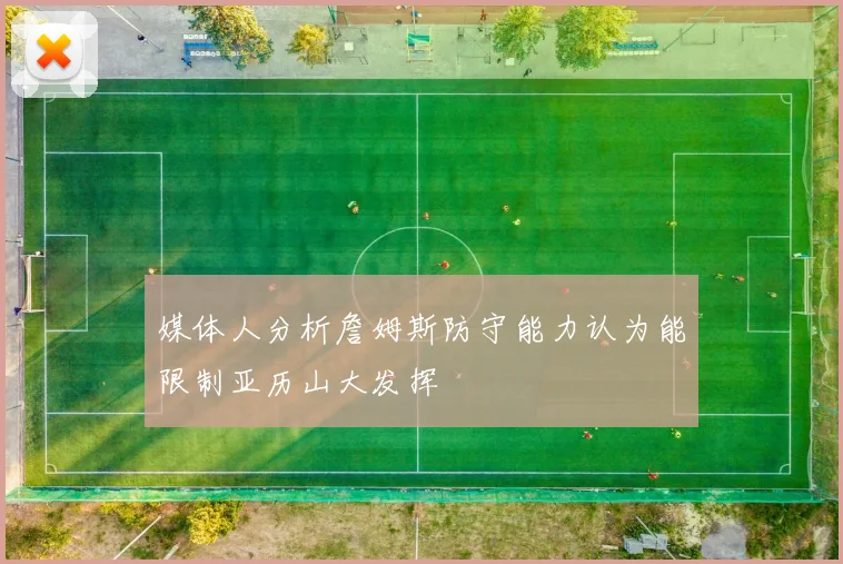 媒体人分析詹姆斯防守能力认为能限制亚历山大发挥