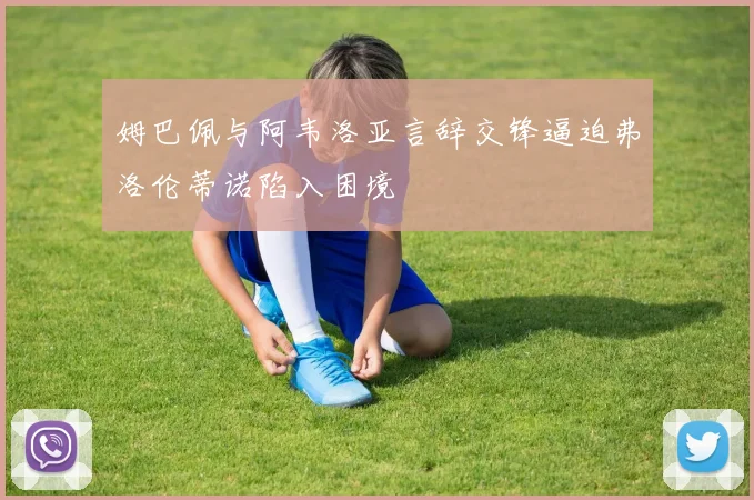 姆巴佩与阿韦洛亚言辞交锋逼迫弗洛伦蒂诺陷入困境