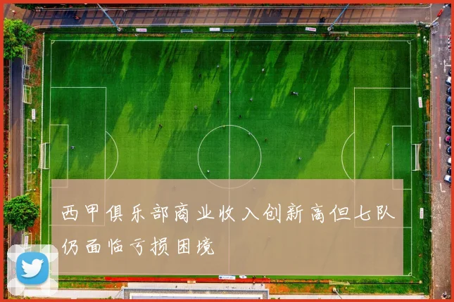 西甲俱乐部商业收入创新高但七队仍面临亏损困境