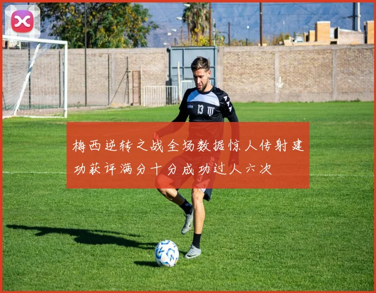 梅西逆转之战全场数据惊人传射建功获评满分十分成功过人六次