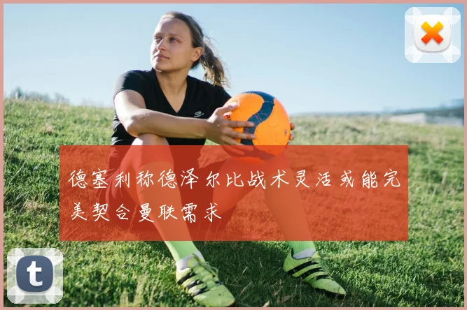 德塞利称德泽尔比战术灵活或能完美契合曼联需求