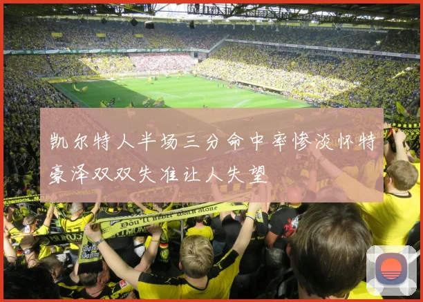 凯尔特人半场三分命中率惨淡怀特豪泽双双失准让人失望