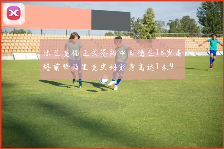 法兰克福正式签约中日德兰18岁高塔前锋马里克皮姆彭身高达1米9