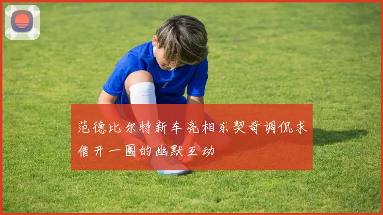 范德比尔特新车亮相东契奇调侃求借开一圈的幽默互动