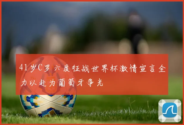 41岁C罗六度征战世界杯激情宣言全力以赴为葡萄牙争光
