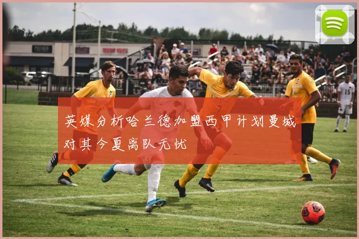 英媒分析哈兰德加盟西甲计划曼城对其今夏离队无忧