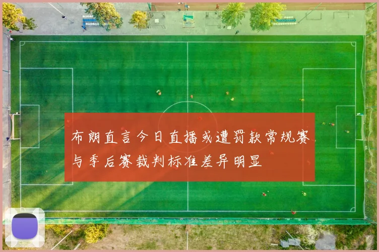 布朗直言今日直播或遭罚款常规赛与季后赛裁判标准差异明显