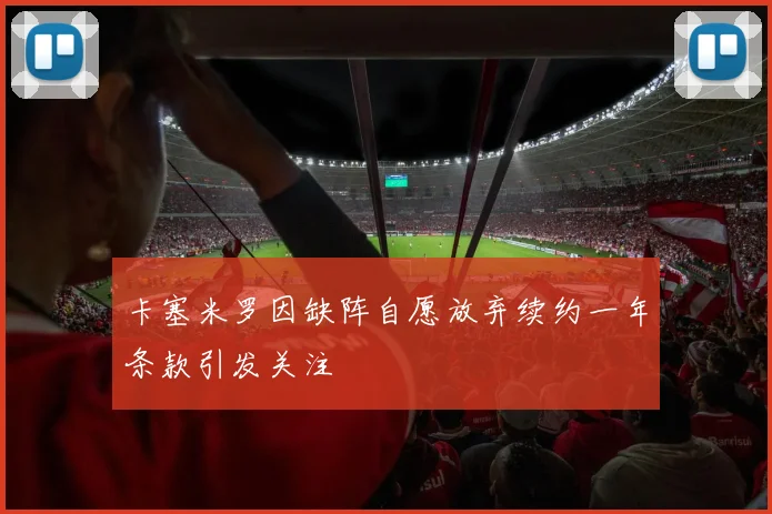 卡塞米罗因缺阵自愿放弃续约一年条款引发关注