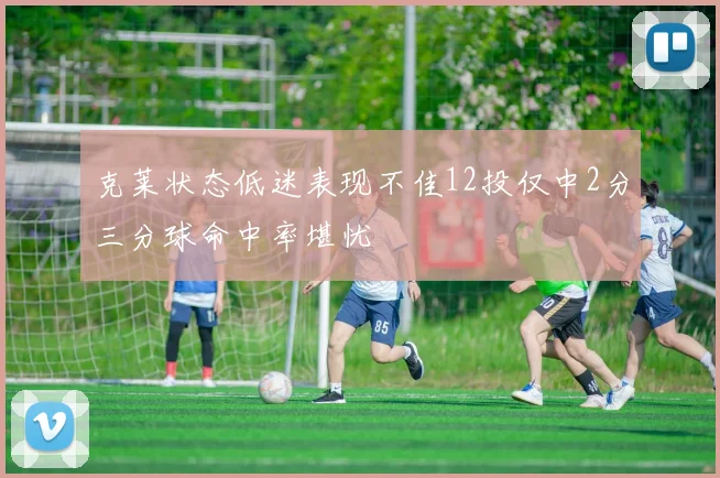 克莱状态低迷表现不佳12投仅中2分三分球命中率堪忧