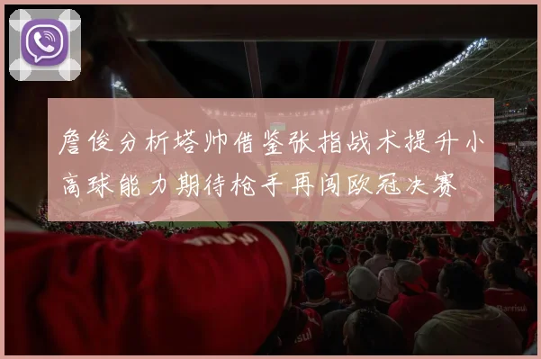 詹俊分析塔帅借鉴张指战术提升小高球能力期待枪手再闯欧冠决赛