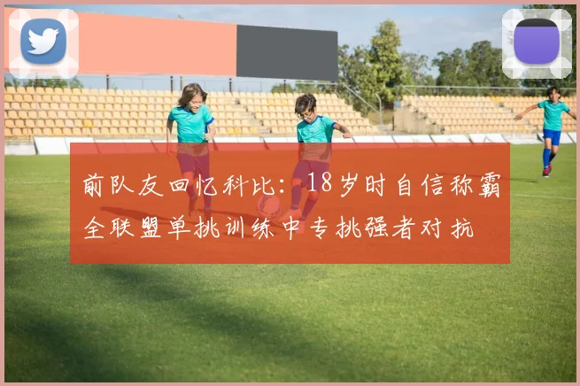 前队友回忆科比：18岁时自信称霸全联盟单挑训练中专挑强者对抗