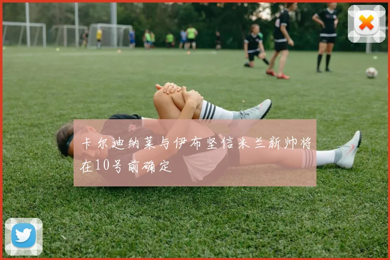 卡尔迪纳莱与伊布坚信米兰新帅将在10号前确定