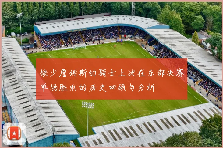 缺少詹姆斯的骑士上次在东部决赛单场胜利的历史回顾与分析