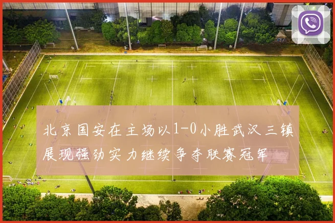 北京国安在主场以1-0小胜武汉三镇展现强劲实力继续争夺联赛冠军