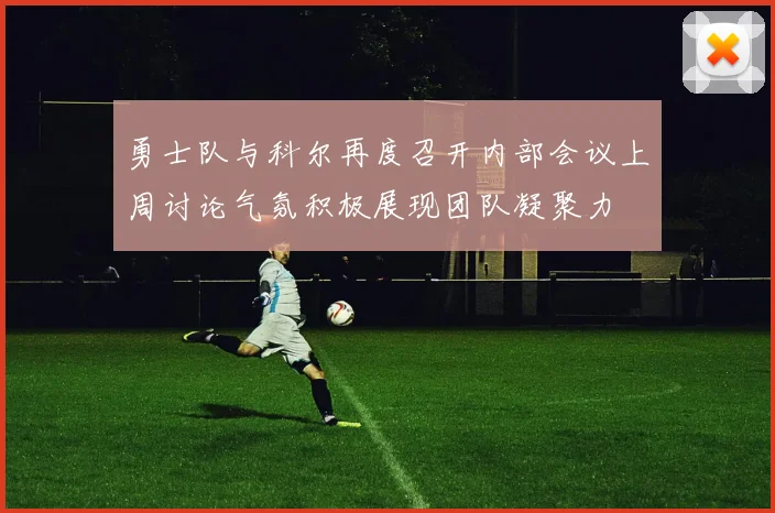 勇士队与科尔再度召开内部会议上周讨论气氛积极展现团队凝聚力