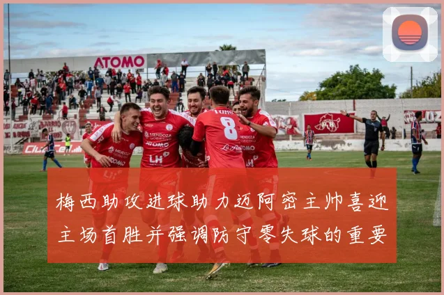 梅西助攻进球助力迈阿密主帅喜迎主场首胜并强调防守零失球的重要性