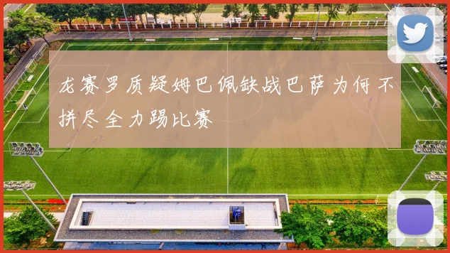 龙赛罗质疑姆巴佩缺战巴萨为何不拼尽全力踢比赛