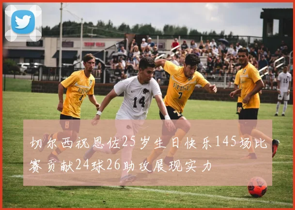 切尔西祝恩佐25岁生日快乐145场比赛贡献24球26助攻展现实力