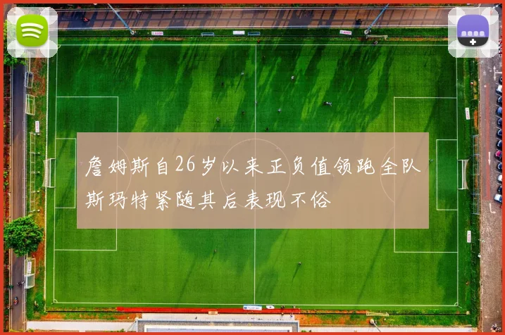 詹姆斯自26岁以来正负值领跑全队斯玛特紧随其后表现不俗