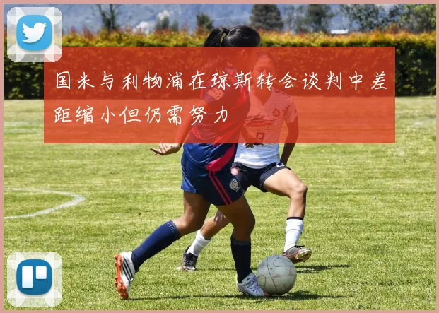 国米与利物浦在琼斯转会谈判中差距缩小但仍需努力