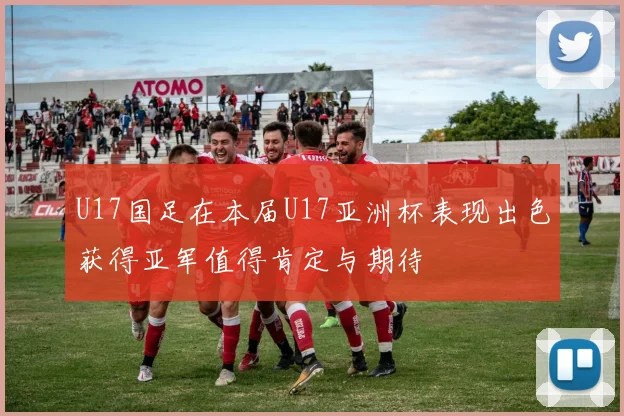 U17国足在本届U17亚洲杯表现出色获得亚军值得肯定与期待