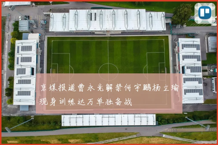 京媒报道曹永竞解禁何宇鹏杨立瑜现身训练达万单独备战