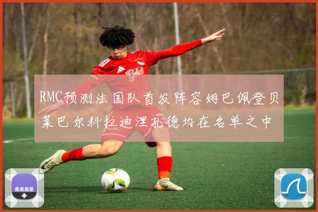 RMC预测法国队首发阵容姆巴佩登贝莱巴尔科拉迪涅孔德均在名单之中