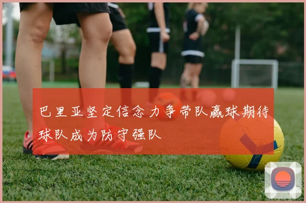 巴里亚坚定信念力争带队赢球期待球队成为防守强队