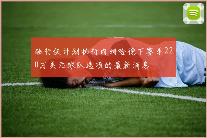 独行侠计划执行内姆哈德下赛季220万美元球队选项的最新消息