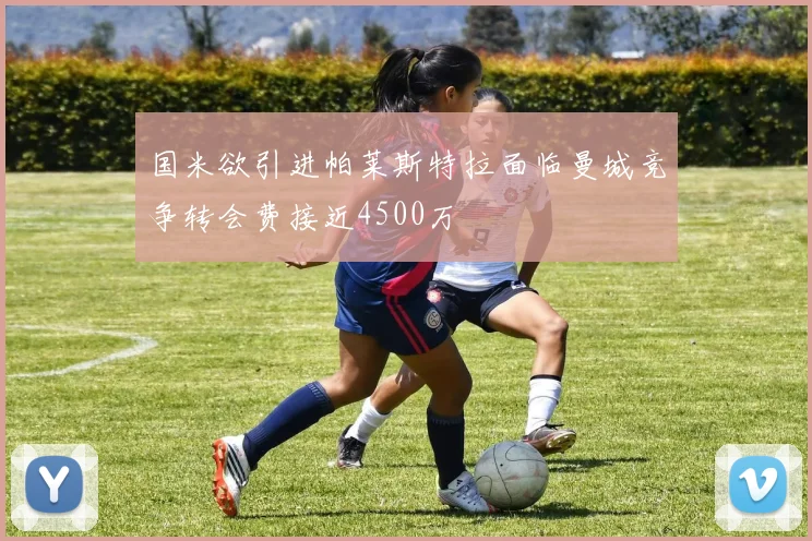 国米欲引进帕莱斯特拉面临曼城竞争转会费接近4500万
