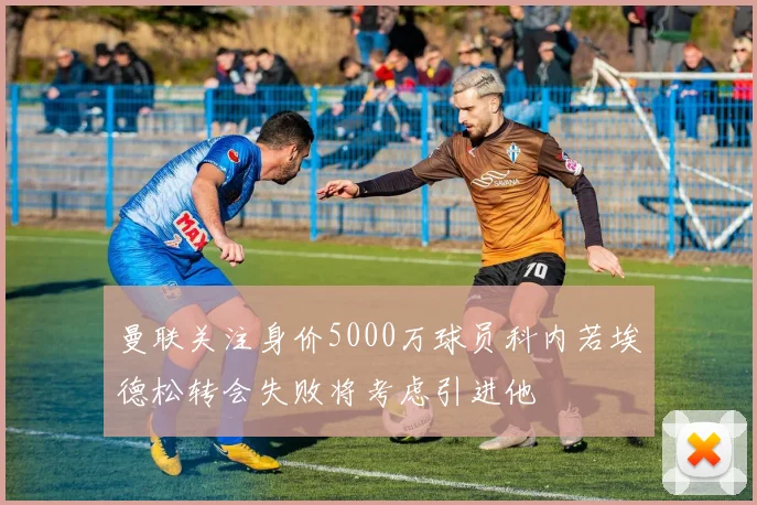 曼联关注身价5000万球员科内若埃德松转会失败将考虑引进他
