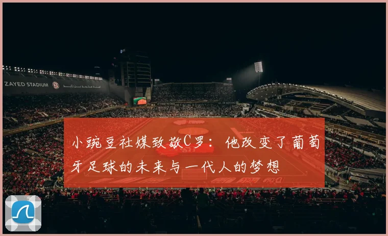 小豌豆社媒致敬C罗：他改变了葡萄牙足球的未来与一代人的梦想